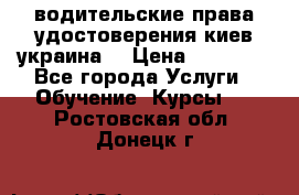 водительские права удостоверения киев украина  › Цена ­ 12 000 - Все города Услуги » Обучение. Курсы   . Ростовская обл.,Донецк г.